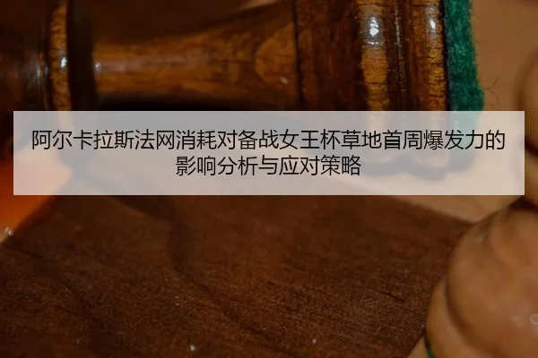 阿尔卡拉斯法网消耗对备战女王杯草地首周爆发力的影响分析与应对策略