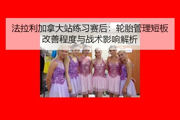 法拉利加拿大站练习赛后：轮胎管理短板改善程度与战术影响解析