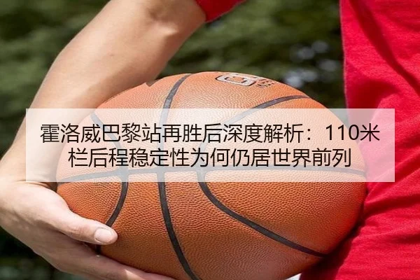 霍洛威巴黎站再胜后深度解析：110米栏后程稳定性为何仍居世界前列
