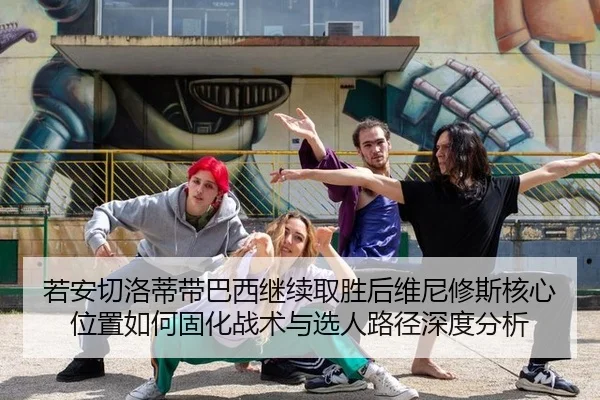 若安切洛蒂带巴西继续取胜后维尼修斯核心位置如何固化战术与选人路径深度分析