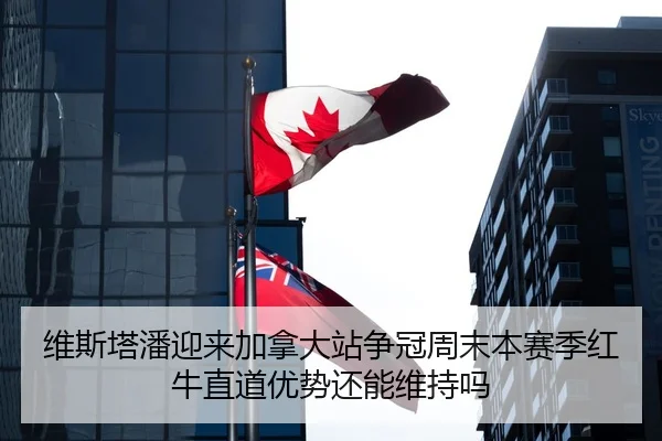 维斯塔潘迎来加拿大站争冠周末本赛季红牛直道优势还能维持吗